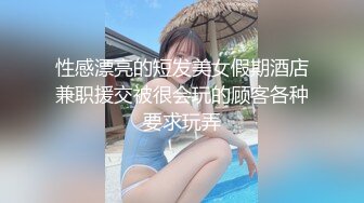 性感漂亮的短发美女假期酒店兼职援交被很会玩的顾客各种要求玩弄