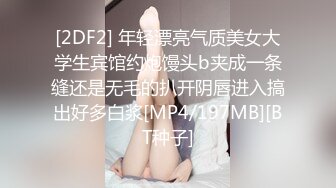 [2DF2] 年轻漂亮气质美女大学生宾馆约炮馒头b夹成一条缝还是无毛的扒开阴唇进入搞出好多白浆[MP4/197MB][BT种子]