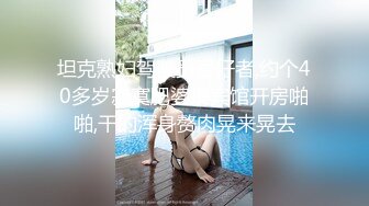 坦克熟妇驾驶员爱好者,约个40多岁寂寞肥婆娘宾馆开房啪啪,干的浑身赘肉晃来晃去