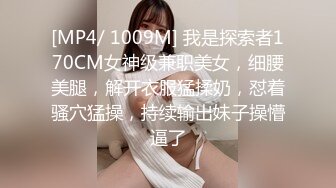 [MP4/ 1009M] 我是探索者170CM女神级兼职美女，细腰美腿，解开衣服猛揉奶，怼着骚穴猛操，持续输出妹子操懵逼了