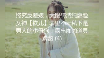 终究反差婊，大眼睛清纯露脸女神【钦儿】表里不一私下是男人的小母狗，露出啪啪道具紫薇 (4)