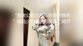 “我老公在出差，你内射我吧”极品少妇被肥哥玩弄（简芥同城约啪