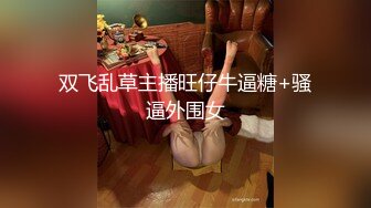 双飞乱草主播旺仔牛逼糖+骚逼外围女