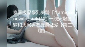 泰国极品豪乳美臀「Namigonewild」OF私拍 一线天嫩自慰和大屌男友激情做爱【第二弹】