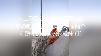 十二月最新流出 精品厕拍全景酒吧女厕偷拍美女尿尿两个前蹲修长美腿长靴靓妹 (1)