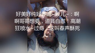 好美好纯好养眼~鲛儿~：啊啊哥哥想要，道具自慰！高潮狂喷水~过瘾，这叫春声酥死人！