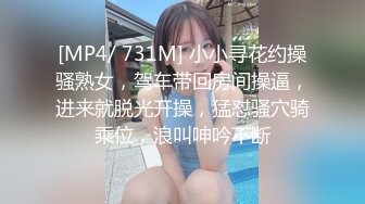 [MP4/ 731M] 小小寻花约操骚熟女，驾车带回房间操逼，进来就脱光开操，猛怼骚穴骑乘位，浪叫呻吟不断