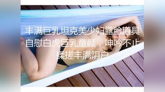 丰满巨乳坦克美少妇露脸道具自慰白虎巨乳童颜，呻吟不止揉搓丰满阴户