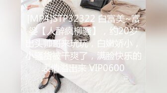 [MP4]STP32322 白富美~富婆【人醉疯柳骚】，约20岁出头帅哥来玩玩，白嫩娇小，小骚货被干爽了，满脸快乐的表情溢出来 VIP0600