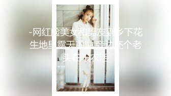 -网红脸美女和男友到乡下花生地里露天啪啪,旁边还个老头在干农活