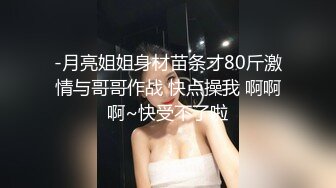 -月亮姐姐身材苗条才80斤激情与哥哥作战 快点操我 啊啊啊~快受不了啦