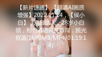 【新片速遞】 【超清AI画质增强】2022.11.14，【侯小白】，泡良达人，28岁小白领，相约酒店共度春宵，脱光抠逼[1690MB/MP4/01:19:14]