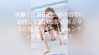 突撃！！友田彩也香の自宅に访问して紧急撮影 无茶ぶりエロ指令10（ミッションテン）をクリアせよ！