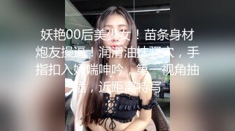 妖艳00后美少女！苗条身材炮友操逼！润滑油抹骚穴，手指扣入娇喘呻吟，第一视角抽插，近距离特写