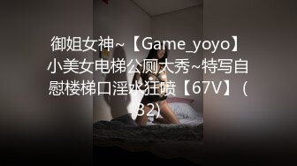 御姐女神~【Game_yoyo】小美女电梯公厕大秀~特写自慰楼梯口淫水狂喷【67V】 (32)