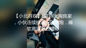 【小北寻欢】E罩杯大胸良家，小伙连续挑逗干逼两炮，瘫软高潮对白精彩