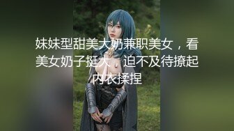 妹妹型甜美大奶兼职美女，看美女奶子挺大，迫不及待撩起内衣揉捏