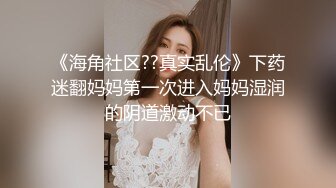 《海角社区??真实乱伦》下药迷翻妈妈第一次进入妈妈湿润的阴道激动不已