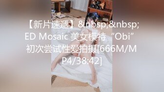 【新片速遞】&nbsp;&nbsp;ED Mosaic 美女模特“Obi”初次尝试性爱拍摄[666M/MP4/38:42]