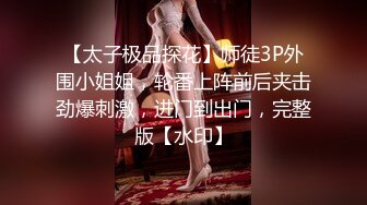 【太子极品探花】师徒3P外围小姐姐，轮番上阵前后夹击劲爆刺激，进门到出门，完整版【水印】