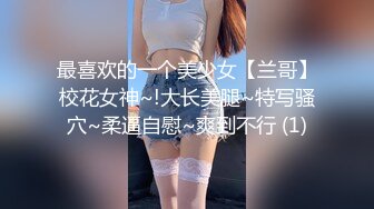 最喜欢的一个美少女【兰哥】校花女神~!大长美腿~特写骚穴~柔逼自慰~爽到不行 (1)