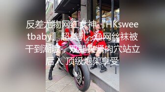 反差尤物网红女神『HKsweetbaby』超美乳~渔网丝袜被干到潮喷，双腿夹紧肉穴站立后入 顶级炮架享受