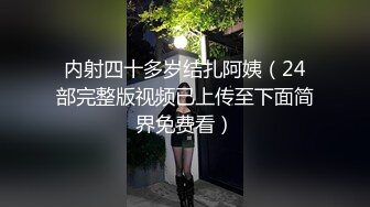 内射四十多岁结扎阿姨（24部完整版视频已上传至下面简界免费看）