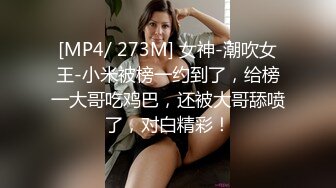 [MP4/ 273M] 女神-潮吹女王-小米被榜一约到了，给榜一大哥吃鸡巴，还被大哥舔喷了，对白精彩！