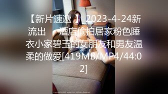 【新片速遞 】 2023-4-24新流出❤️酒店偷拍居家粉色睡衣小家碧玉的女朋友和男友温柔的做爱[419MB/MP4/44:02]