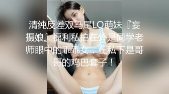 清纯反差双马尾LO萌妹『妄摄娘』福利私拍在外是同学老师眼中的乖乖女，在私下是哥哥的鸡巴套子！