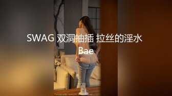 SWAG 双洞抽插 拉丝的淫水 Bae