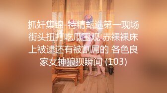 抓奸集锦-特精甄选第一现场街头扭打吃瓜围观 赤裸裸床上被逮还有被割屌的 各色良家女神狼狈瞬间 (103)