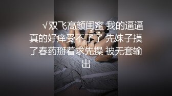 ❤️√双飞高颜闺蜜 我的逼逼真的好痒受不了了 先妹子摸了春药掰着求先操 被无套输出