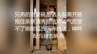 兄弟的老婆就是诱人刚离开就抱住亲亲清秀颜值娇柔气质受不了啪啪猛烈玩弄抽送，呻吟配合撞击响亮