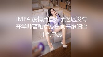 [MP4]疫情严重大学迟迟没有开学帅哥和女友在家干炮阳台干到书房