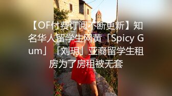 【OF付费订阅不断更新】知名华人留学生网黄「Spicy Gum」「刘玥」亚裔留学生租房为了房租被无套