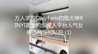 万人求购OnlyFans约炮大神XINYI重金约炮成人平台人气女模各种淫乱私拍 (1)