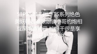 STP15218 国产TS系列绝色美妖韩若曦跟眼镜小哥约炮相互深情舔鸡巴 被爆干很是享自己射了不少