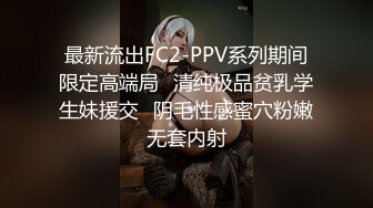 最新流出FC2-PPV系列期间限定高端局✅清纯极品贫乳学生妹援交✅阴毛性感蜜穴粉嫩无套内射