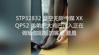 STP32832 星空无限传媒 XKQP52 弟弟把大鸡巴送入正在做瑜伽姐姐的嘴里 晨晨