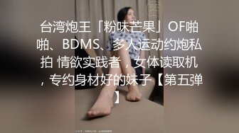 台湾炮王「粉味芒果」OF啪啪、BDMS、多人运动约炮私拍 情欲实践者，女体读取机，专约身材好的妹子【第五弹】