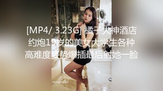 [MP4/ 3.23G] 橘子大神酒店约炮19岁的美女大学生各种高难度姿势爆插最后射她一脸