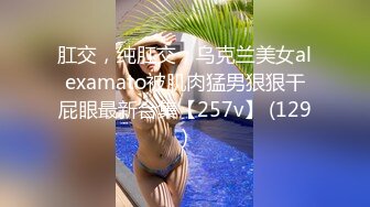 肛交，纯肛交，乌克兰美女alexamato被肌肉猛男狠狠干屁眼最新合集【257v】 (129)