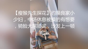 【瘦猴先生探花】约操良家小少妇，中场休息被摸的有想要，骑脸大屌插嘴，沙发上一顿输出