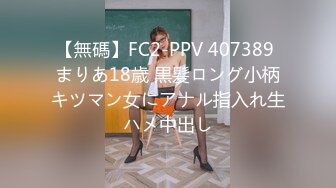 【無碼】FC2-PPV 407389 まりあ18歳 黒髪ロング小柄キツマン女にアナル指入れ生ハメ中出し