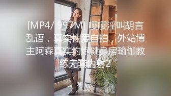 [MP4/ 997M] 嘤嘤淫叫胡言乱语，真实性爱自拍，外站博主阿森真实约炮健身房瑜伽教练无套内射2