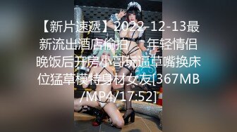 【新片速遞】2022-12-13最新流出酒店偷拍❤️年轻情侣晚饭后开房小哥玩逼草嘴换床位猛草模特身材女友[367MB/MP4/17:52]