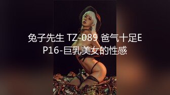 兔子先生 TZ-089 爸气十足EP16-巨乳美女的性感