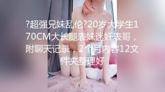 ?超强兄妹乱伦?20岁大学生170CM大长腿表妹迷奸表哥，附聊天记录，2个月内容12文件夹整理好