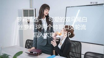 萝莉精选~！可爱的双马尾白丝萝莉3P两个帅哥口交轮流后入太爽了#3P